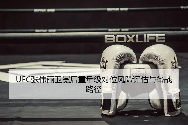 UFC张伟丽卫冕后重量级对位风险评估与备战路径